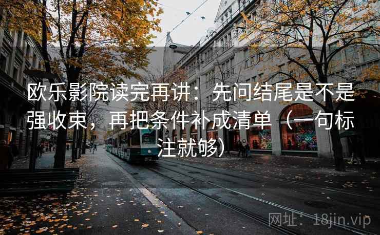 欧乐影院读完再讲:先问结尾是不是强收束,再把条件补成清单(一句标注就够) 欧乐影院读完再讲:先问结尾是不是强收束,再把条件补成清单(一句标注就够)