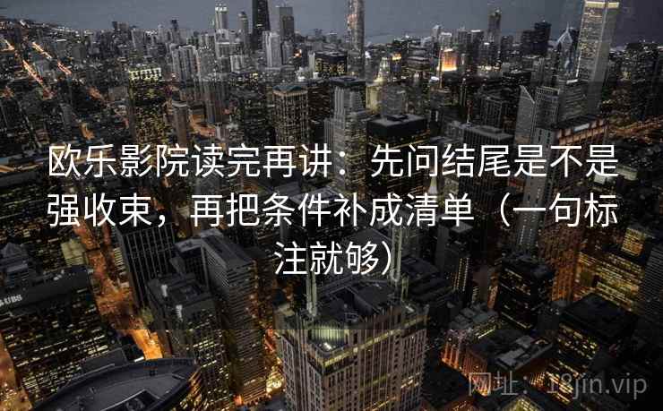 欧乐影院读完再讲:先问结尾是不是强收束,再把条件补成清单(一句标注就够) 欧乐影院读完再讲:先问结尾是不是强收束,再把条件补成清单(一句标注就够)