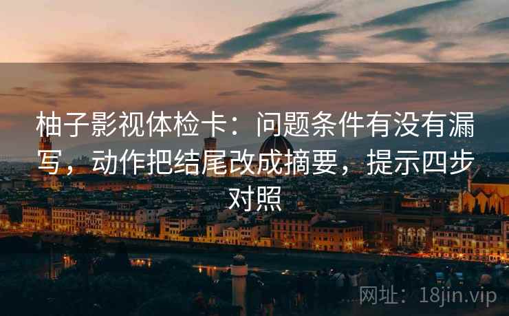 柚子影视体检卡:问题条件有没有漏写,动作把结尾改成摘要,提示四步对照 柚子影视体检卡:问题条件有没有漏写,动作把结尾改成摘要,提示四步对照