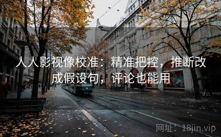 人人影视像校准:精准把控,推断改成假设句,评论也能用 人人影视像校准:精准把控,推断改成假设句,评论也能用