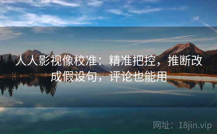 人人影视像校准:精准把控,推断改成假设句,评论也能用 人人影视像校准:精准把控,推断改成假设句,评论也能用