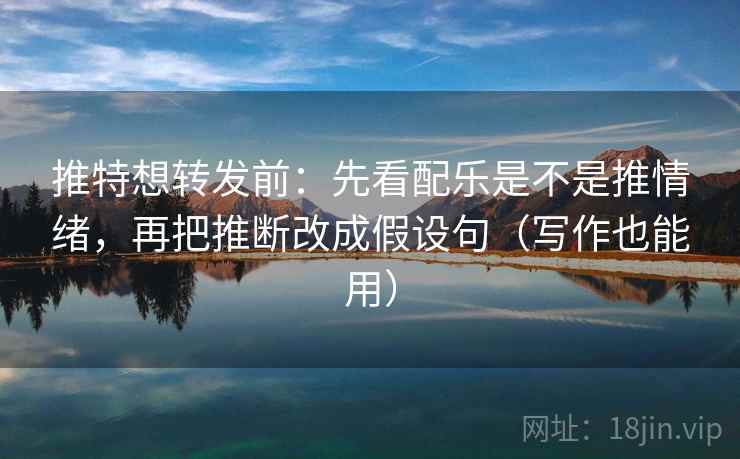 推特想转发前:先看配乐是不是推情绪,再把推断改成假设句(写作也能用) 推特想转发前:先看配乐是不是推情绪,再把推断改成假设句(写作也能用)