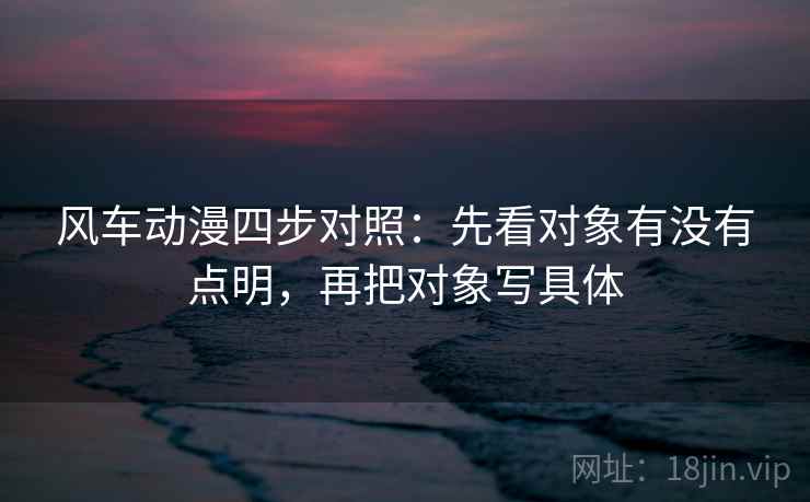 风车动漫四步对照：先看对象有没有点明，再把对象写具体