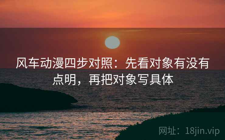 风车动漫四步对照：先看对象有没有点明，再把对象写具体