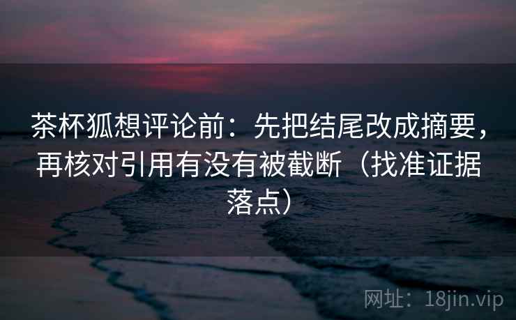 茶杯狐想评论前:先把结尾改成摘要,再核对引用有没有被截断(找准证据落点) 茶杯狐想评论前:先把结尾改成摘要,再核对引用有没有被截断(找准证据落点)