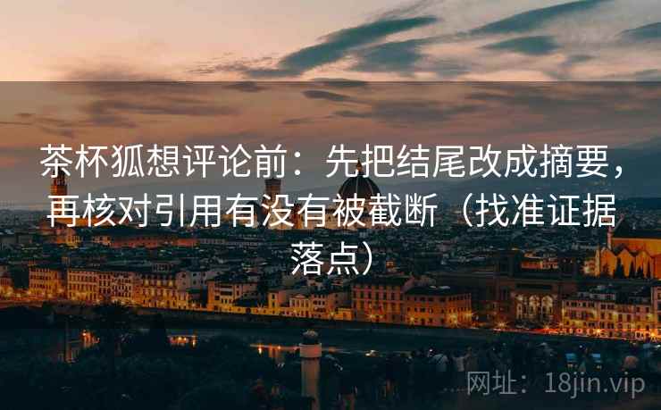 茶杯狐想评论前:先把结尾改成摘要,再核对引用有没有被截断(找准证据落点) 茶杯狐想评论前:先把结尾改成摘要,再核对引用有没有被截断(找准证据落点)