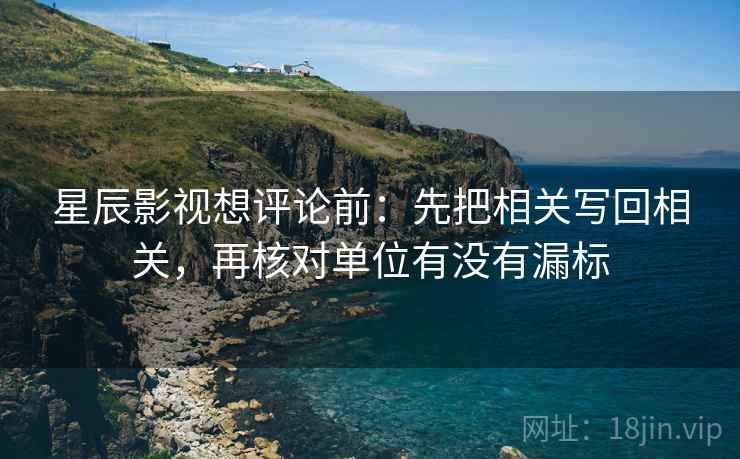 星辰影视想评论前：先把相关写回相关，再核对单位有没有漏标