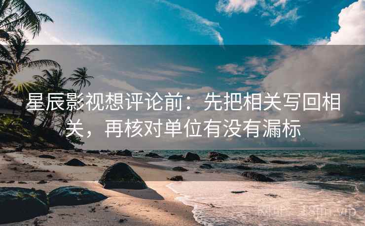 星辰影视想评论前：先把相关写回相关，再核对单位有没有漏标