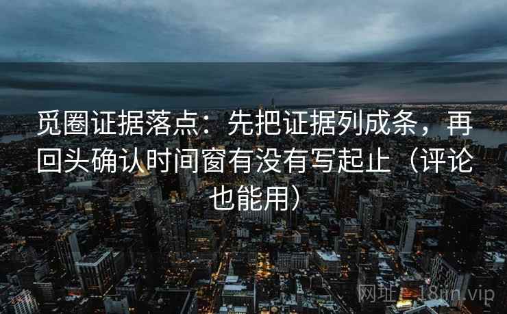 觅圈证据落点:先把证据列成条,再回头确认时间窗有没有写起止(评论也能用) 觅圈证据落点:先把证据列成条,再回头确认时间窗有没有写起止(评论也能用)