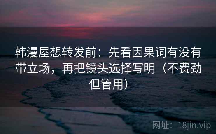 韩漫屋想转发前:先看因果词有没有带立场,再把镜头选择写明(不费劲但管用) 韩漫屋想转发前:先看因果词有没有带立场,再把镜头选择写明(不费劲但管用)