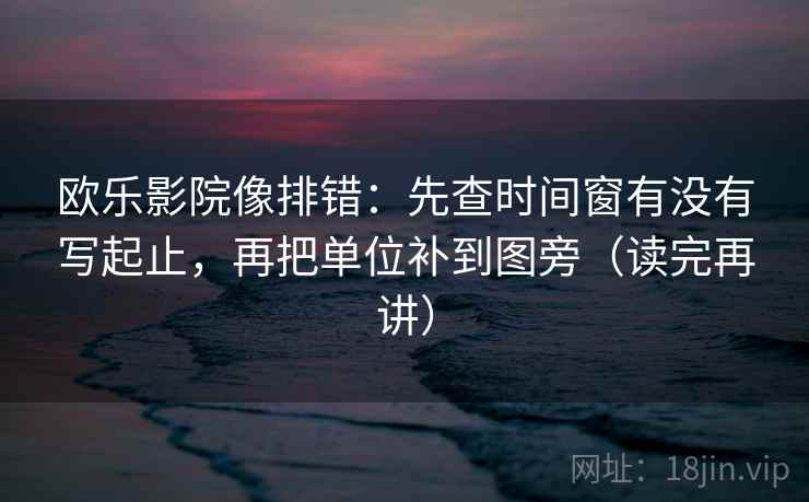 欧乐影院像排错:先查时间窗有没有写起止,再把单位补到图旁(读完再讲) 欧乐影院像排错:先查时间窗有没有写起止,再把单位补到图旁(读完再讲)