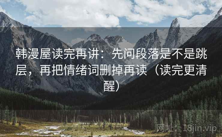 韩漫屋读完再讲:先问段落是不是跳层,再把情绪词删掉再读(读完更清醒) 韩漫屋读完再讲:先问段落是不是跳层,再把情绪词删掉再读(读完更清醒)