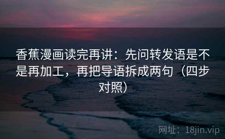 香蕉漫画读完再讲:先问转发语是不是再加工,再把导语拆成两句(四步对照) 香蕉漫画读完再讲:先问转发语是不是再加工,再把导语拆成两句(四步对照)