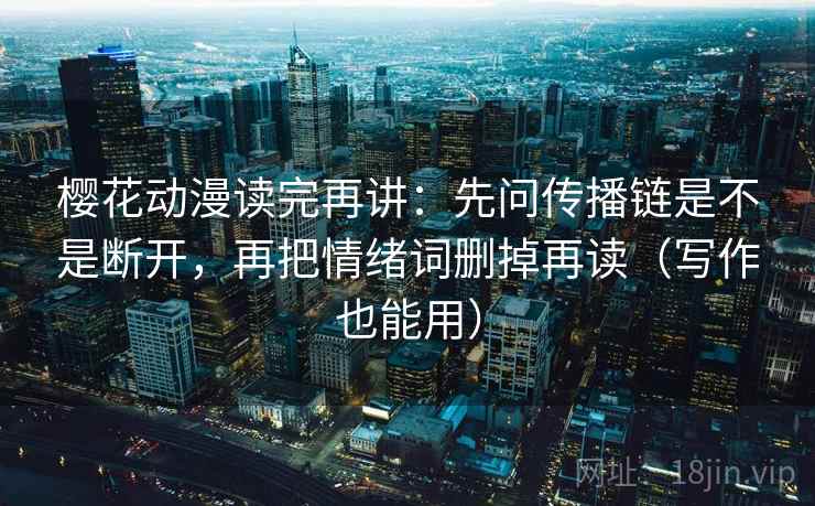 樱花动漫读完再讲:先问传播链是不是断开,再把情绪词删掉再读(写作也能用) 樱花动漫读完再讲:先问传播链是不是断开,再把情绪词删掉再读(写作也能用)