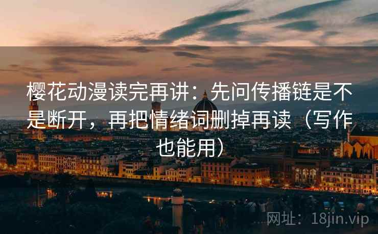 樱花动漫读完再讲:先问传播链是不是断开,再把情绪词删掉再读(写作也能用) 樱花动漫读完再讲:先问传播链是不是断开,再把情绪词删掉再读(写作也能用)