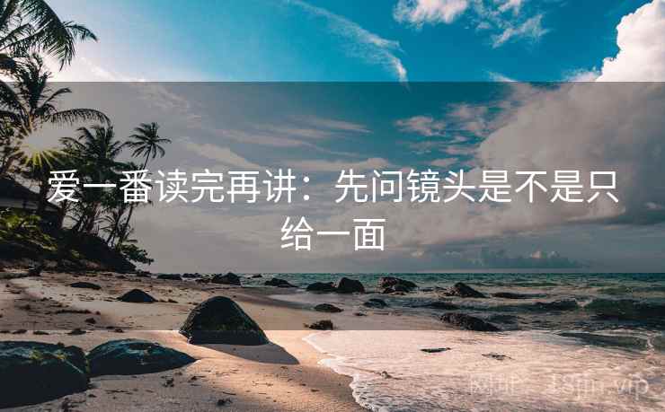 爱一番读完再讲:先问镜头是不是只给一面 爱一番读完再讲:先问镜头是不是只给一面