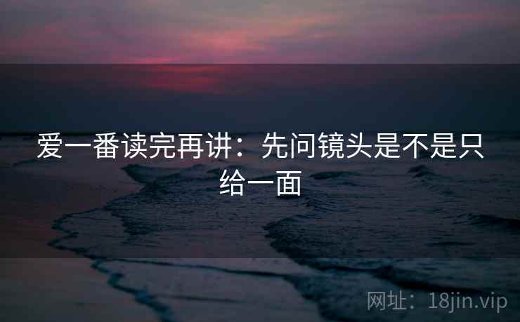 爱一番读完再讲:先问镜头是不是只给一面 爱一番读完再讲:先问镜头是不是只给一面