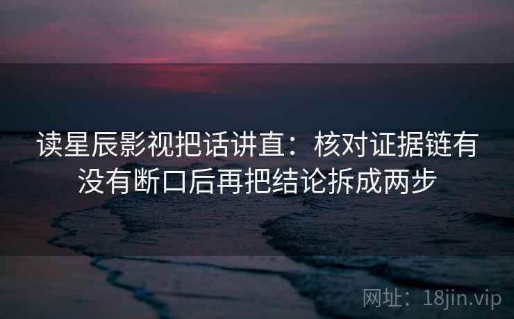 读星辰影视把话讲直:核对证据链有没有断口后再把结论拆成两步 读星辰影视把话讲直:核对证据链有没有断口后再把结论拆成两步
