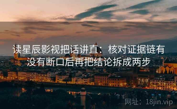 读星辰影视把话讲直:核对证据链有没有断口后再把结论拆成两步 读星辰影视把话讲直:核对证据链有没有断口后再把结论拆成两步