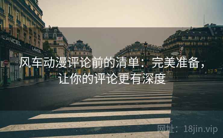 风车动漫评论前的清单：完美准备，让你的评论更有深度