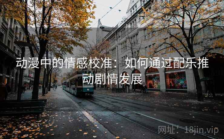 动漫中的情感校准:如何通过配乐推动剧情发展 动漫中的情感校准:如何通过配乐推动剧情发展