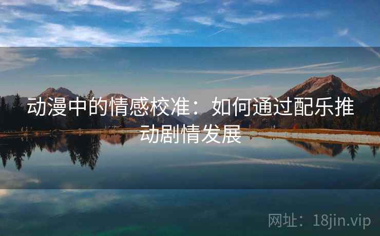 动漫中的情感校准:如何通过配乐推动剧情发展 动漫中的情感校准:如何通过配乐推动剧情发展