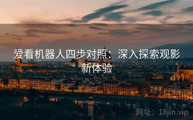爱看机器人四步对照:深入探索观影新体验 爱看机器人四步对照:深入探索观影新体验