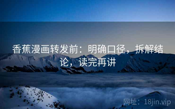 香蕉漫画转发前:明确口径,拆解结论,读完再讲 香蕉漫画转发前:明确口径,拆解结论,读完再讲