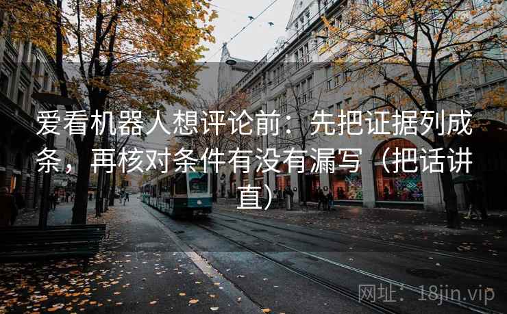 爱看机器人想评论前：先把证据列成条，再核对条件有没有漏写（把话讲直）
