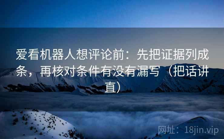 爱看机器人想评论前：先把证据列成条，再核对条件有没有漏写（把话讲直）