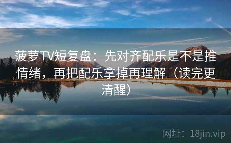菠萝TV短复盘:先对齐配乐是不是推情绪,再把配乐拿掉再理解(读完更清醒) 菠萝TV短复盘:先对齐配乐是不是推情绪,再把配乐拿掉再理解(读完更清醒)
