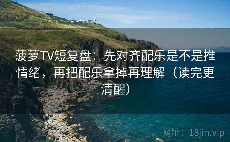 菠萝TV短复盘:先对齐配乐是不是推情绪,再把配乐拿掉再理解(读完更清醒) 菠萝TV短复盘:先对齐配乐是不是推情绪,再把配乐拿掉再理解(读完更清醒)