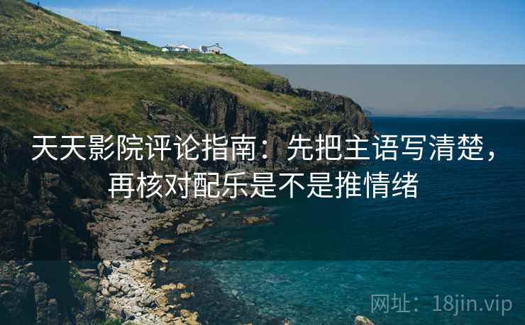 天天影院评论指南：先把主语写清楚，再核对配乐是不是推情绪