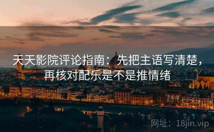 天天影院评论指南：先把主语写清楚，再核对配乐是不是推情绪