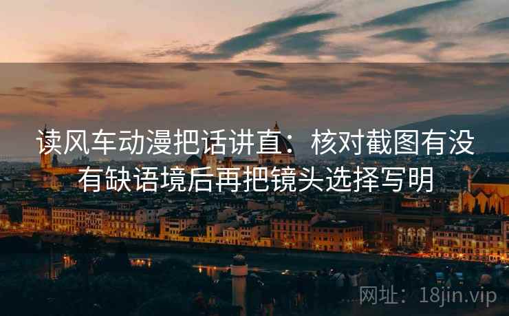 读风车动漫把话讲直:核对截图有没有缺语境后再把镜头选择写明 读风车动漫把话讲直:核对截图有没有缺语境后再把镜头选择写明