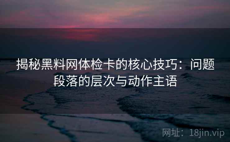 揭秘黑料网体检卡的核心技巧:问题段落的层次与动作主语 揭秘黑料网体检卡的核心技巧:问题段落的层次与动作主语