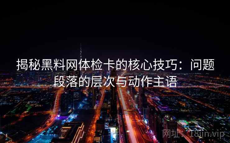 揭秘黑料网体检卡的核心技巧:问题段落的层次与动作主语 揭秘黑料网体检卡的核心技巧:问题段落的层次与动作主语