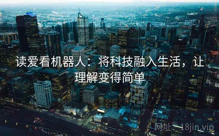 读爱看机器人:将科技融入生活,让理解变得简单 读爱看机器人:将科技融入生活,让理解变得简单