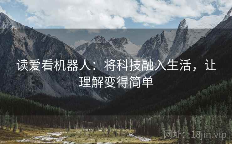 读爱看机器人:将科技融入生活,让理解变得简单 读爱看机器人:将科技融入生活,让理解变得简单