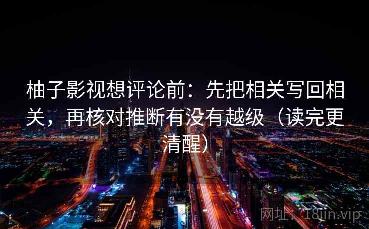 柚子影视想评论前:先把相关写回相关,再核对推断有没有越级(读完更清醒) 柚子影视想评论前:先把相关写回相关,再核对推断有没有越级(读完更清醒)
