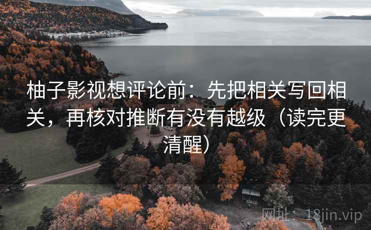 柚子影视想评论前:先把相关写回相关,再核对推断有没有越级(读完更清醒) 柚子影视想评论前:先把相关写回相关,再核对推断有没有越级(读完更清醒)
