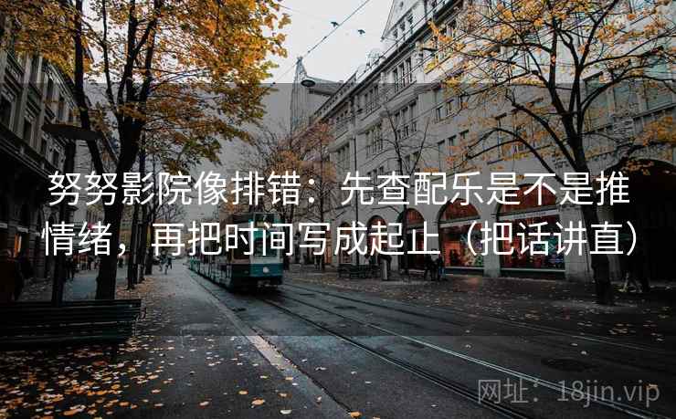 努努影院像排错：先查配乐是不是推情绪，再把时间写成起止（把话讲直）
