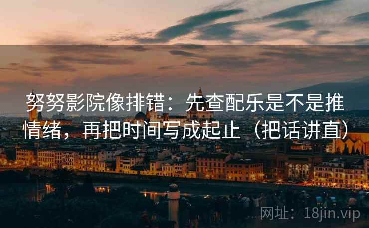 努努影院像排错：先查配乐是不是推情绪，再把时间写成起止（把话讲直）
