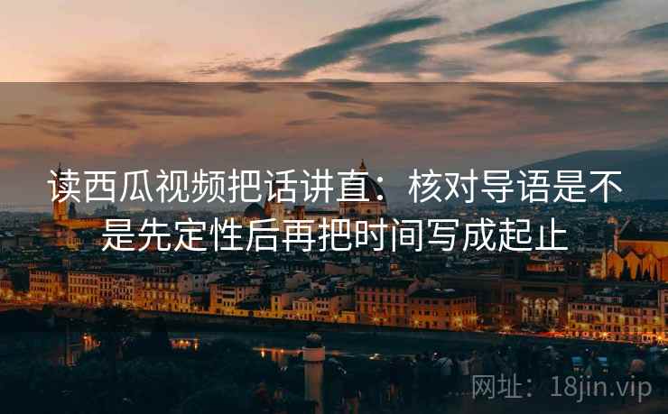 读西瓜视频把话讲直:核对导语是不是先定性后再把时间写成起止 读西瓜视频把话讲直:核对导语是不是先定性后再把时间写成起止