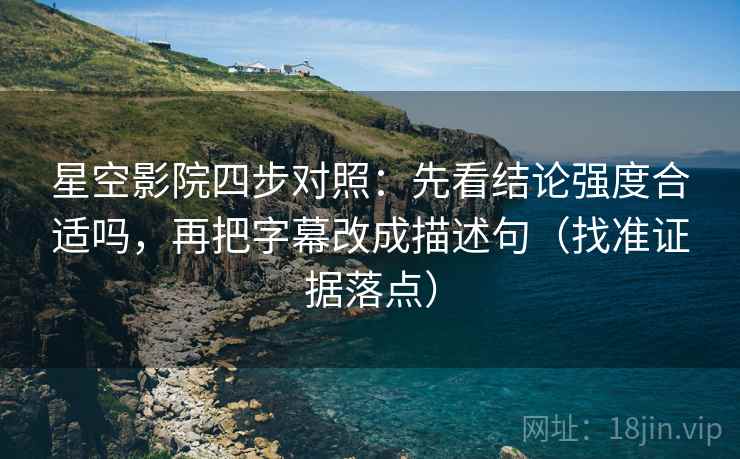 星空影院四步对照:先看结论强度合适吗,再把字幕改成描述句(找准证据落点) 星空影院四步对照:先看结论强度合适吗,再把字幕改成描述句(找准证据落点)