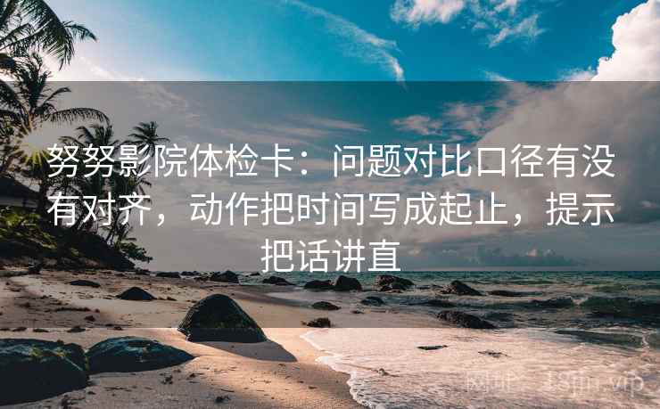 努努影院体检卡:问题对比口径有没有对齐,动作把时间写成起止,提示把话讲直 努努影院体检卡:问题对比口径有没有对齐,动作把时间写成起止,提示把话讲直
