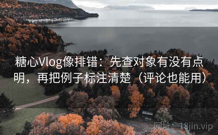 糖心Vlog像排错:先查对象有没有点明,再把例子标注清楚(评论也能用) 糖心Vlog像排错:先查对象有没有点明,再把例子标注清楚(评论也能用)