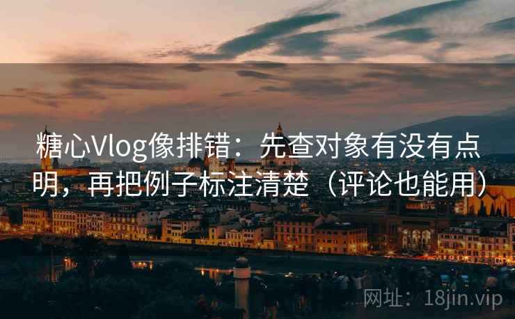 糖心Vlog像排错:先查对象有没有点明,再把例子标注清楚(评论也能用) 糖心Vlog像排错:先查对象有没有点明,再把例子标注清楚(评论也能用)