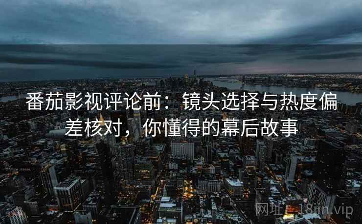 番茄影视评论前:镜头选择与热度偏差核对,你懂得的幕后故事 番茄影视评论前:镜头选择与热度偏差核对,你懂得的幕后故事