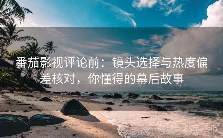 番茄影视评论前:镜头选择与热度偏差核对,你懂得的幕后故事 番茄影视评论前:镜头选择与热度偏差核对,你懂得的幕后故事